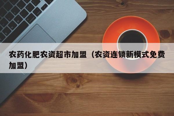 农药化肥农资超市加盟（农资连锁新模式免费加盟）