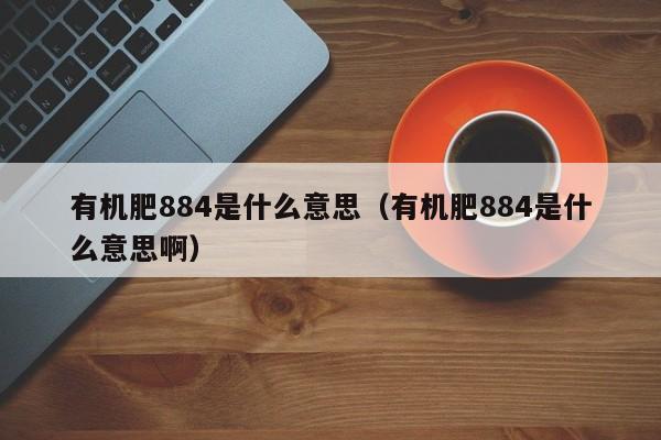 有机肥884是什么意思（有机肥884是什么意思啊）