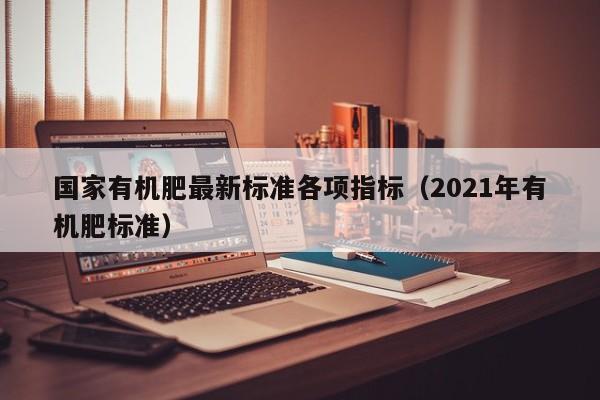 国家有机肥最新标准各项指标（2021年有机肥标准）