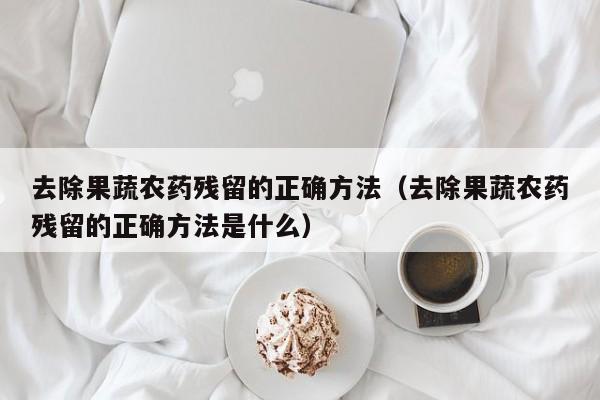 去除果蔬农药残留的正确方法（去除果蔬农药残留的正确方法是什么）