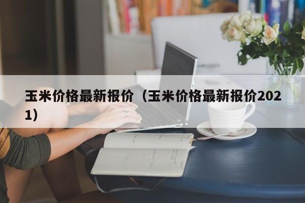 玉米价格最新报价（玉米价格最新报价2021）