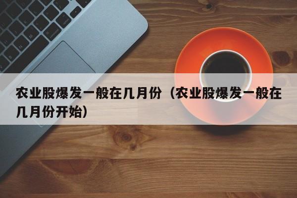 农业股爆发一般在几月份（农业股爆发一般在几月份开始）