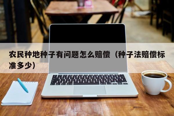 农民种地种子有问题怎么赔偿（种子法赔偿标准多少）