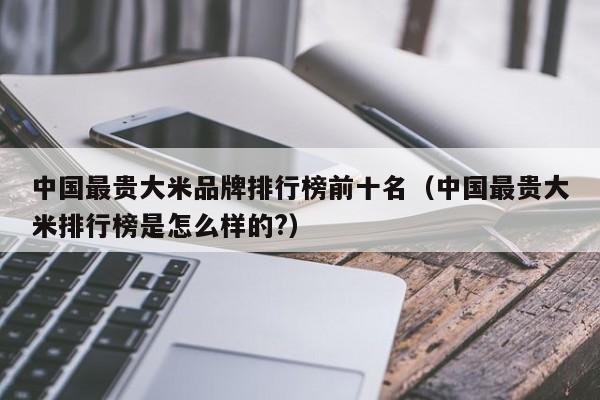 中国最贵大米品牌排行榜前十名（中国最贵大米排行榜是怎么样的?）