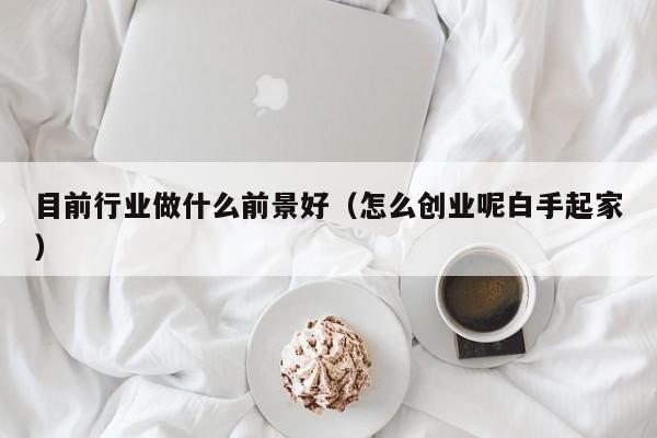 目前行业做什么前景好（怎么创业呢白手起家）
