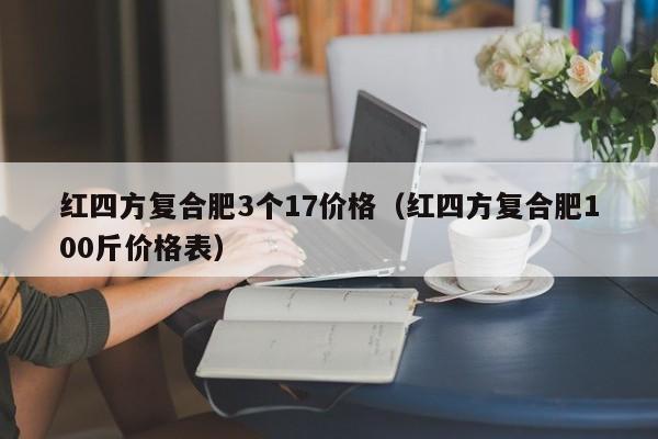 红四方复合肥3个17价格（红四方复合肥100斤价格表）