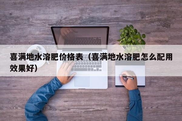 喜满地水溶肥价格表（喜满地水溶肥怎么配用效果好）