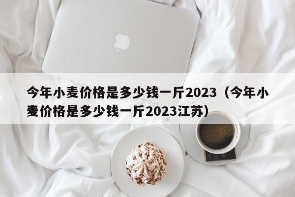 今年小麦价格是多少钱一斤2023（今年小麦价格是多少钱一斤2023江苏）