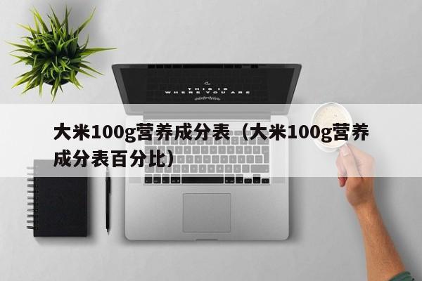 大米100g营养成分表（大米100g营养成分表百分比）