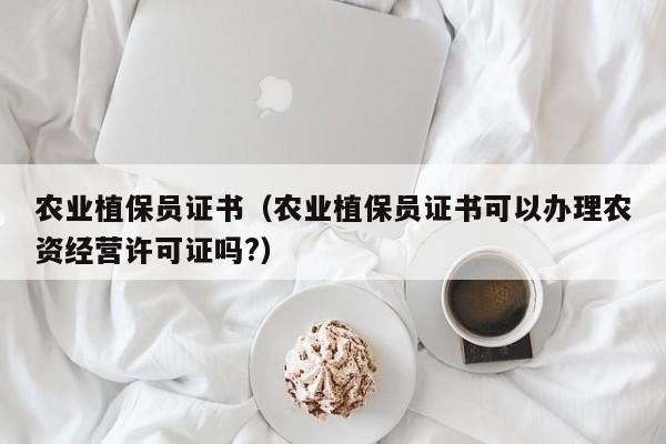 农业植保员证书（农业植保员证书可以办理农资经营许可证吗?）
