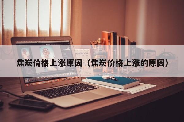 焦炭价格上涨原因（焦炭价格上涨的原因）