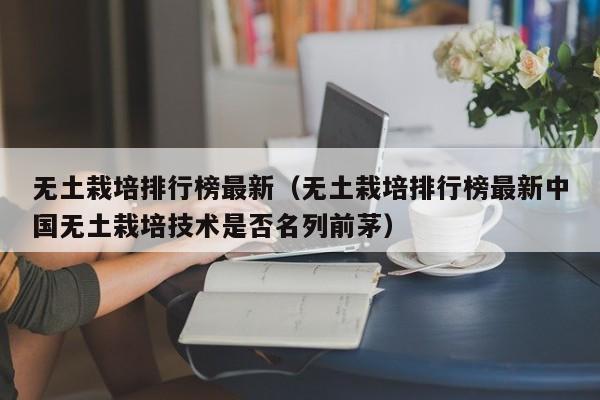 无土栽培排行榜最新（无土栽培排行榜最新中国无土栽培技术是否名列前茅）