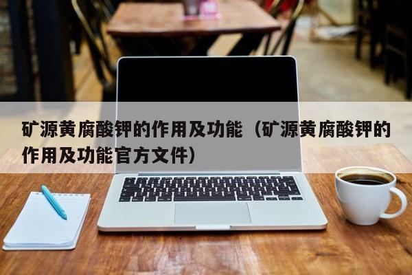 矿源黄腐酸钾的作用及功能（矿源黄腐酸钾的作用及功能官方文件）
