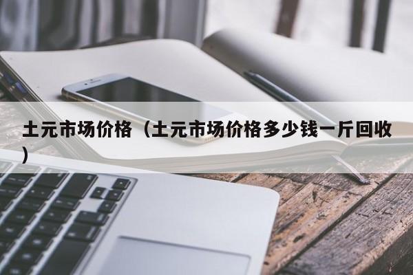 土元市场价格（土元市场价格多少钱一斤回收）