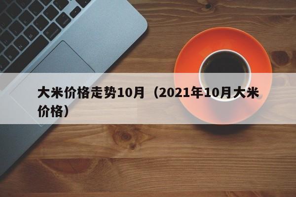 大米价格走势10月（2021年10月大米价格）