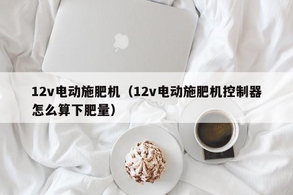 12v电动施肥机（12v电动施肥机控制器怎么算下肥量）