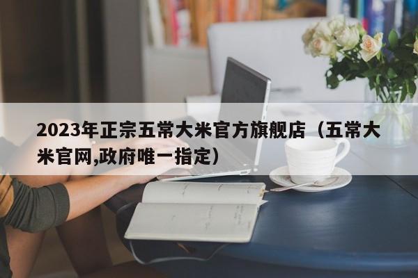 2023年正宗五常大米官方旗舰店（五常大米官网,政府唯一指定）