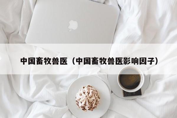 中国畜牧兽医（中国畜牧兽医影响因子）