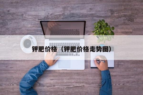钾肥价格（钾肥价格走势图）