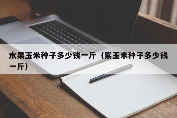 水果玉米种子多少钱一斤（紫玉米种子多少钱一斤）