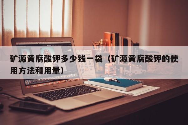 矿源黄腐酸钾多少钱一袋（矿源黄腐酸钾的使用方法和用量）
