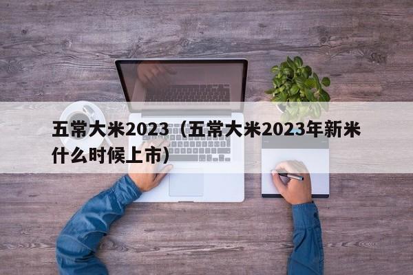 五常大米2023（五常大米2023年新米什么时候上市）