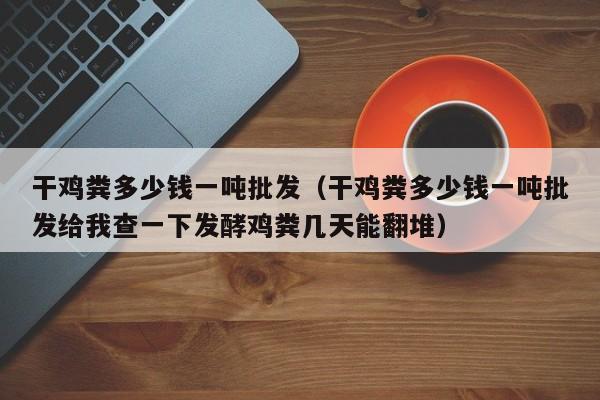 干鸡粪多少钱一吨批发（干鸡粪多少钱一吨批发给我查一下发酵鸡粪几天能翻堆）
