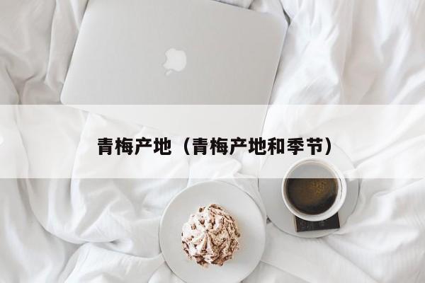 青梅产地（青梅产地和季节）