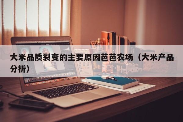 大米品质裂变的主要原因芭芭农场（大米产品分析）