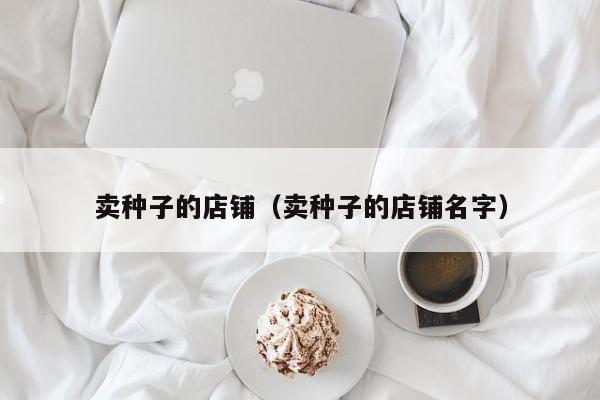 卖种子的店铺（卖种子的店铺名字）