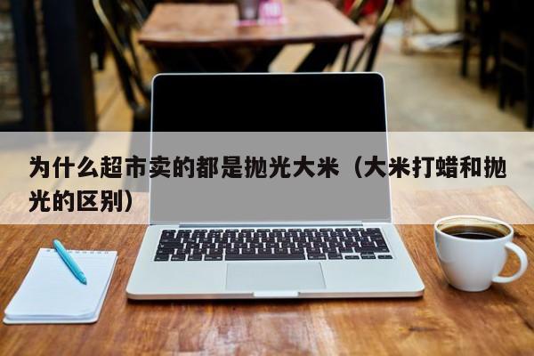 为什么超市卖的都是抛光大米（大米打蜡和抛光的区别）