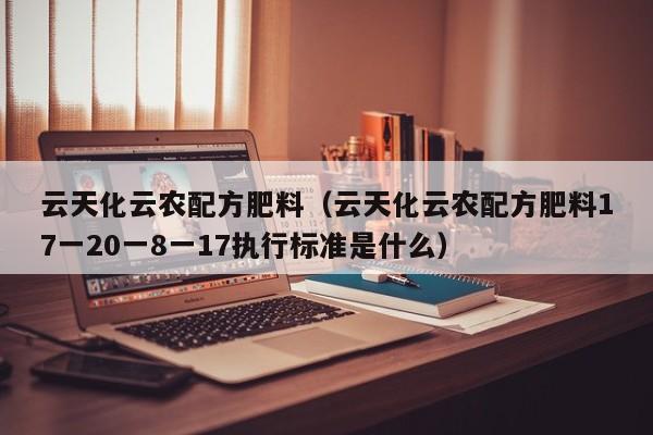 云天化云农配方肥料（云天化云农配方肥料17一20一8一17执行标准是什么）