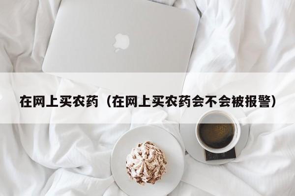 在网上买农药（在网上买农药会不会被报警）