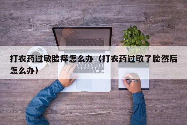 打农药过敏脸痒怎么办（打农药过敏了脸然后怎么办）