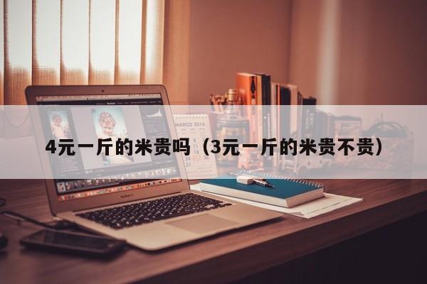 4元一斤的米贵吗（3元一斤的米贵不贵）