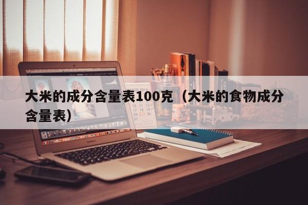 大米的成分含量表100克（大米的食物成分含量表）