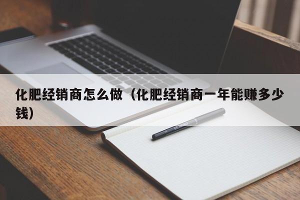 化肥经销商怎么做（化肥经销商一年能赚多少钱）