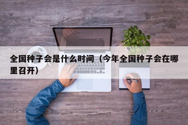 全国种子会是什么时间（今年全国种子会在哪里召开）