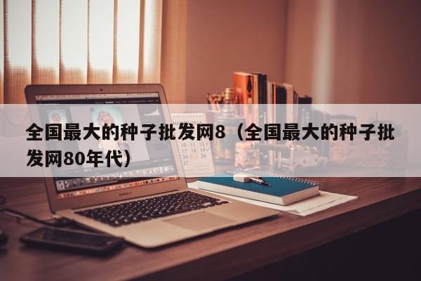 全国最大的种子批发网8（全国最大的种子批发网80年代）