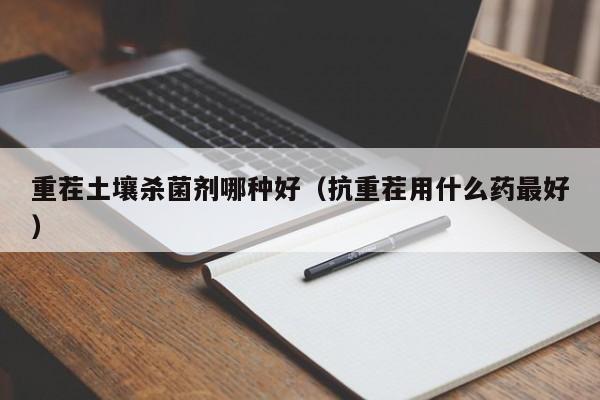 重茬土壤杀菌剂哪种好（抗重茬用什么药最好）