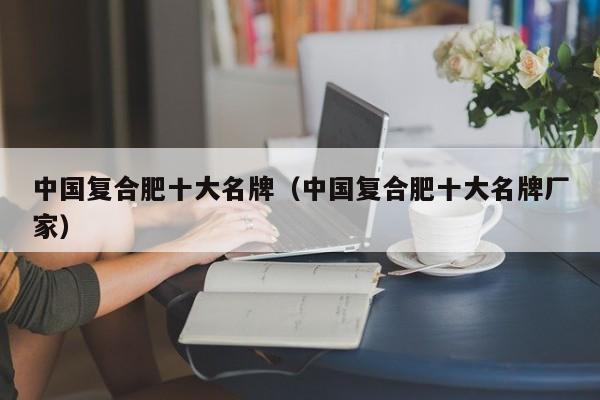 中国复合肥十大名牌（中国复合肥十大名牌厂家）