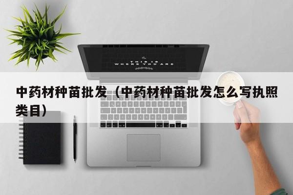 中药材种苗批发（中药材种苗批发怎么写执照类目）
