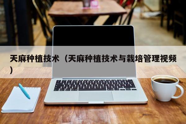 天麻种植技术（天麻种植技术与栽培管理视频）