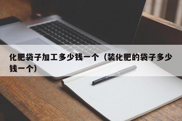 化肥袋子加工多少钱一个（装化肥的袋子多少钱一个）