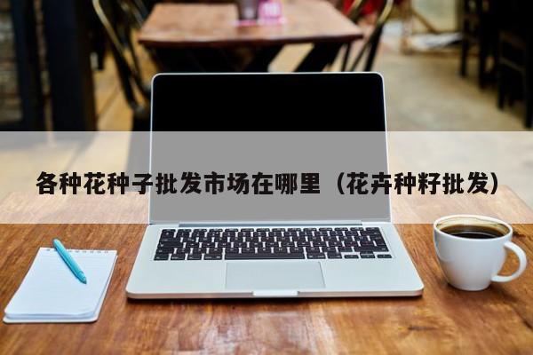各种花种子批发市场在哪里（花卉种籽批发）