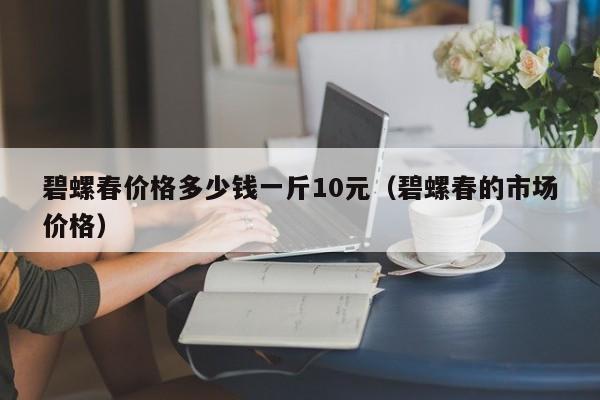 碧螺春价格多少钱一斤10元（碧螺春的市场价格）