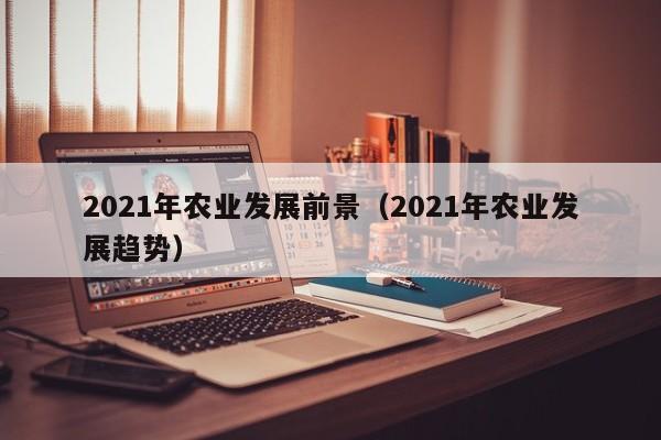 2021年农业发展前景（2021年农业发展趋势）