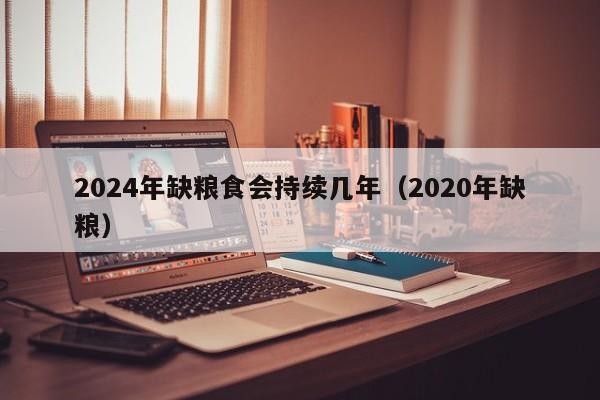 2024年缺粮食会持续几年（2020年缺粮）