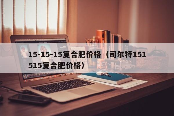 15-15-15复合肥价格（司尔特151515复合肥价格）