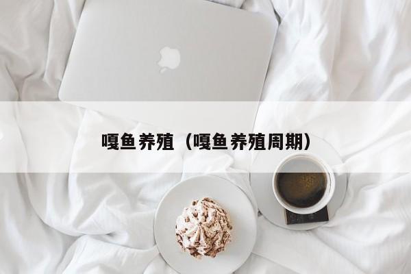 嘎鱼养殖（嘎鱼养殖周期）
